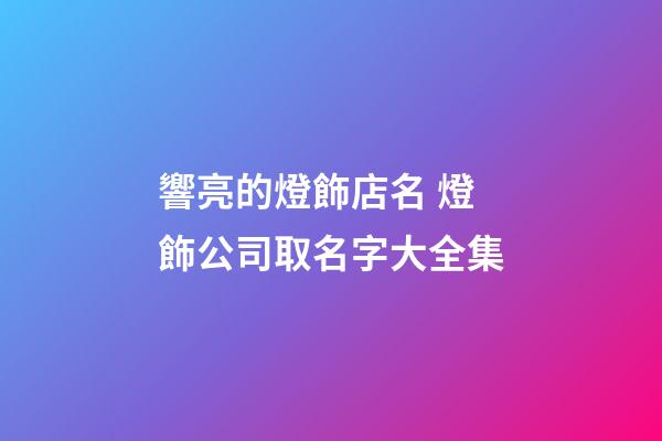 響亮的燈飾店名 燈飾公司取名字大全集-第1張-公司起名-玄機派